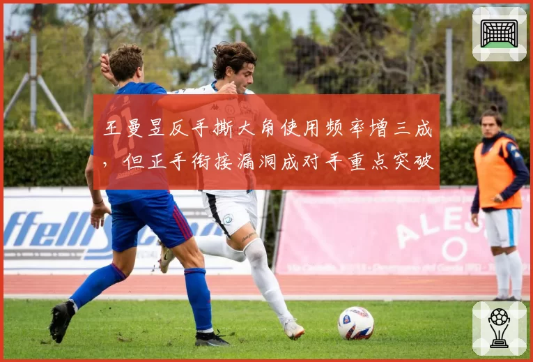 王曼昱反手撕大角使用频率增三成，但正手衔接漏洞成对手重点突破方向？