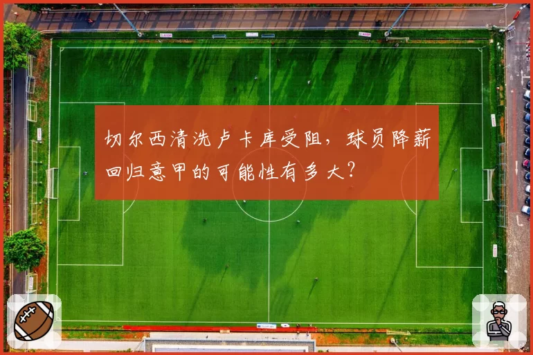 切尔西清洗卢卡库受阻,球员降薪回归意甲的可能性有多大?