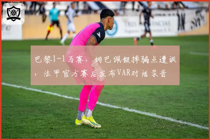 巴黎1-1马赛，姆巴佩假摔骗点遭讽，法甲官方赛后发布VAR对话录音
