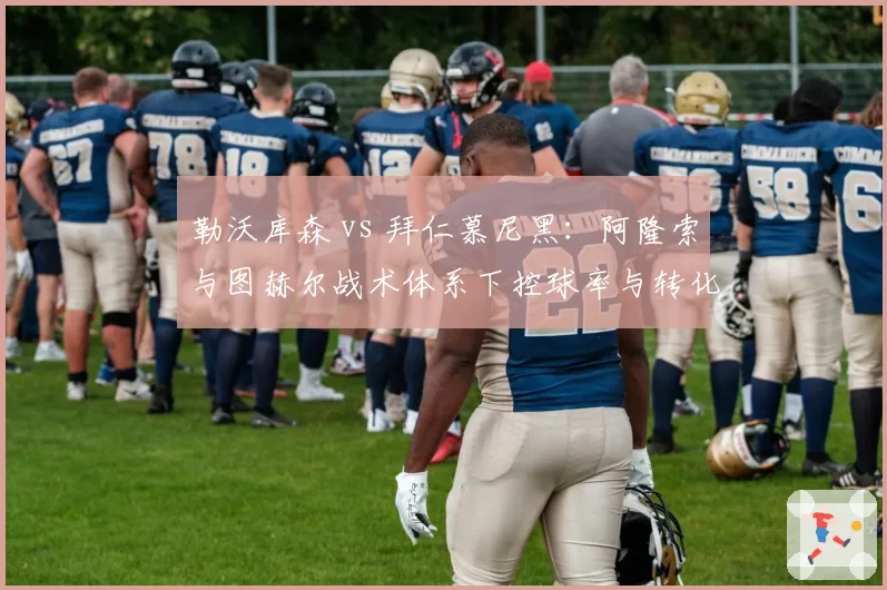 勒沃库森 vs 拜仁慕尼黑：阿隆索与图赫尔战术体系下控球率与转化率对比