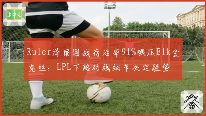 Ruler泽丽团战存活率91%碾压Elk金克丝，LPL下路对线细节决定胜势