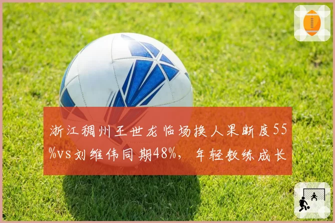浙江稠州王世龙临场换人果断度55%vs刘维伟同期48%，年轻教练成长曲线PK