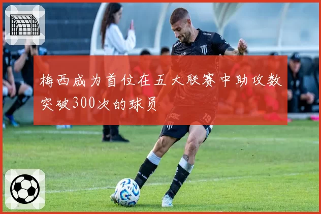 梅西成为首位在五大联赛中助攻数突破300次的球员