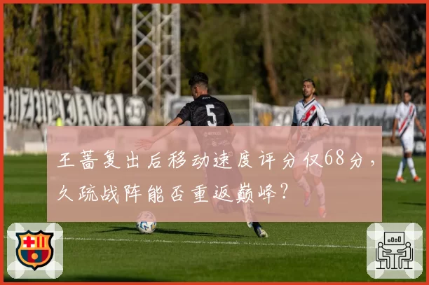 王蔷复出后移动速度评分仅68分，久疏战阵能否重返巅峰？