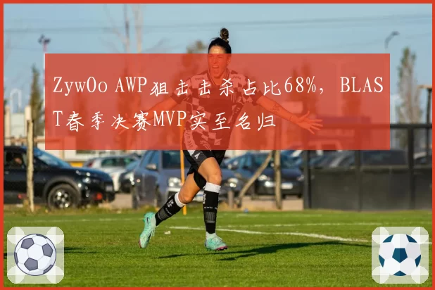 ZywOo AWP狙击击杀占比68%，BLAST春季决赛MVP实至名归