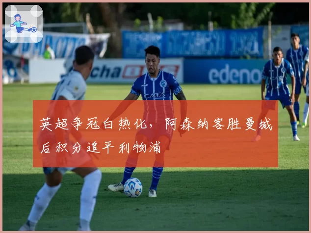 英超争冠白热化，阿森纳客胜曼城后积分追平利物浦