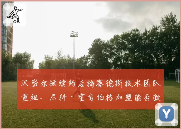 汉密尔顿续约后梅赛德斯技术团队重组，尼科·霍肯伯格加盟能否激活W14潜力？