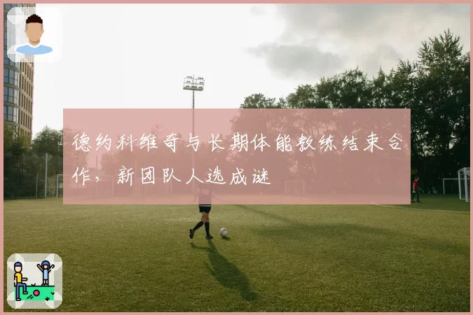 德约科维奇与长期体能教练结束合作，新团队人选成谜