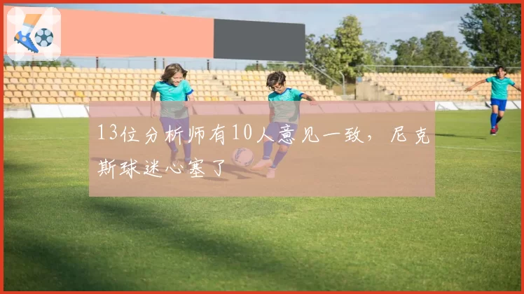 13位分析师有10人意见一致，尼克斯球迷心塞了