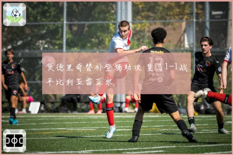 莫德里奇替补登场助攻 皇马1-1战平比利亚雷亚尔