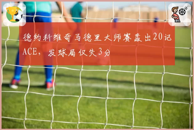 德约科维奇马德里大师赛轰出20记ACE，发球局仅失3分