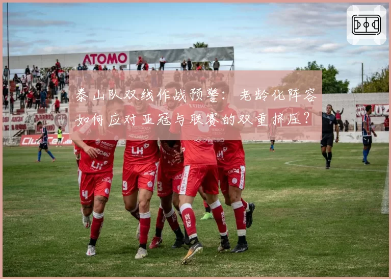 泰山队双线作战预警：老龄化阵容如何应对亚冠与联赛的双重挤压？