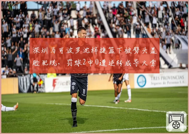 深圳马可波罗沈梓捷篮下被劈头盖脸犯规，罚球2中0遭逆转成导火索