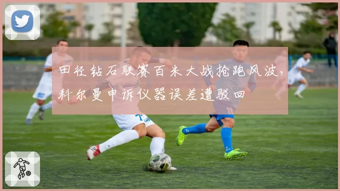 田径钻石联赛百米大战抢跑风波，科尔曼申诉仪器误差遭驳回