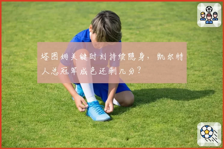 塔图姆关键时刻持续隐身，凯尔特人总冠军成色还剩几分？