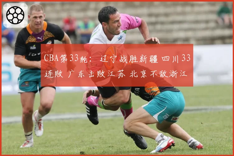 CBA第33轮:辽宁战胜新疆 四川33连败 广东击败江苏 北京不敌浙江