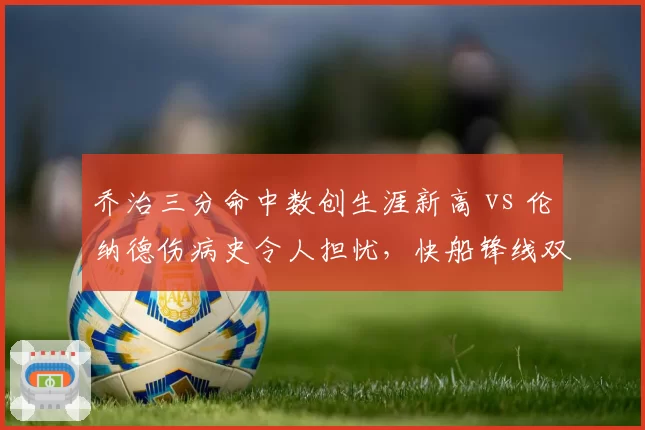 乔治三分命中数创生涯新高 vs 伦纳德伤病史令人担忧，快船锋线双核一喜一忧