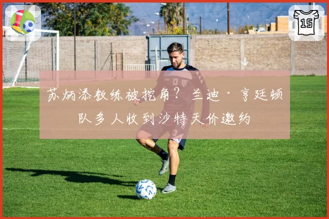 苏炳添教练被挖角？兰迪·亨廷顿团队多人收到沙特天价邀约