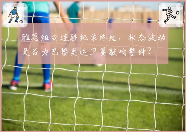 雅思组合连胜纪录终结，状态波动是否为巴黎奥运卫冕敲响警钟？